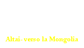 Casella di testo: Altai- verso la Mongolia
